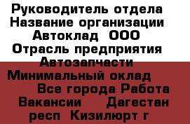 Руководитель отдела › Название организации ­ Автоклад, ООО › Отрасль предприятия ­ Автозапчасти › Минимальный оклад ­ 40 000 - Все города Работа » Вакансии   . Дагестан респ.,Кизилюрт г.